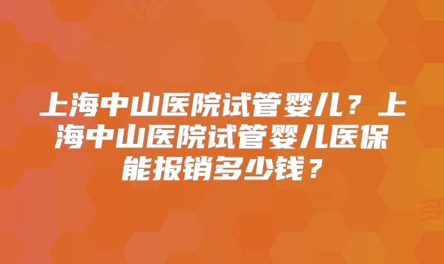 上海中山医院试管婴儿？上海中山医院试管婴儿医保能报销多少钱？