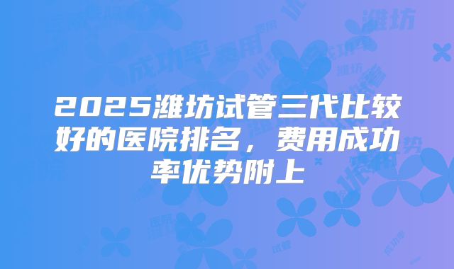 2025潍坊试管三代比较好的医院排名，费用成功率优势附上