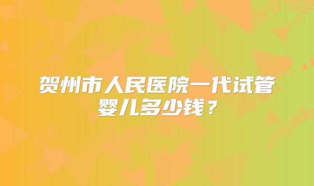 贺州市人民医院一代试管婴儿多少钱?