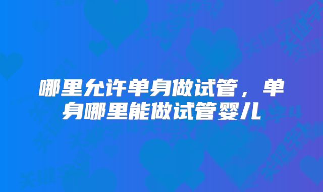哪里允许单身做试管，单身哪里能做试管婴儿