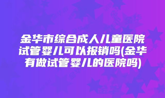 金华市综合成人儿童医院试管婴儿可以报销吗(金华有做试管婴儿的医院吗)