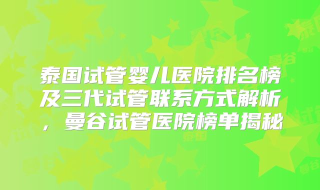 泰国试管婴儿医院排名榜及三代试管联系方式解析，曼谷试管医院榜单揭秘