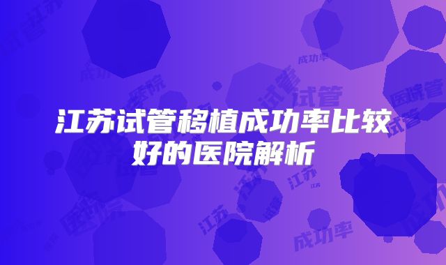 江苏试管移植成功率比较好的医院解析