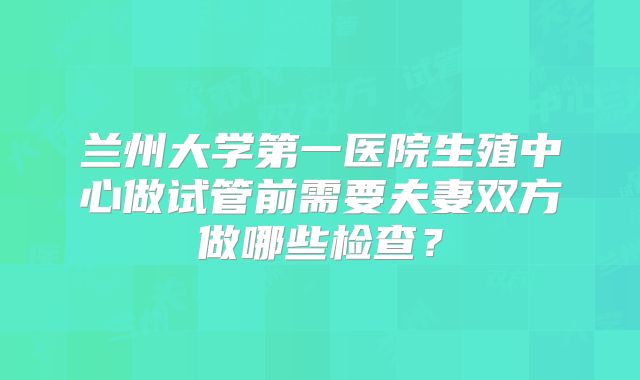 兰州大学第一医院生殖中心做试管前需要夫妻双方做哪些检查?
