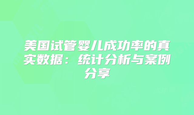 美国试管婴儿成功率的真实数据：统计分析与案例分享