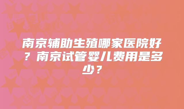 南京辅助生殖哪家医院好？南京试管婴儿费用是多少？