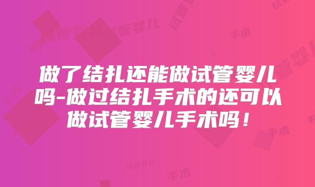 做了结扎还能做试管婴儿吗-做过结扎手术的还可以做试管婴儿手术吗！