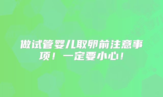 做试管婴儿取卵前注意事项!一定要小心!