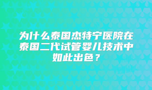 为什么泰国杰特宁医院在泰国二代试管婴儿技术中如此出色？
