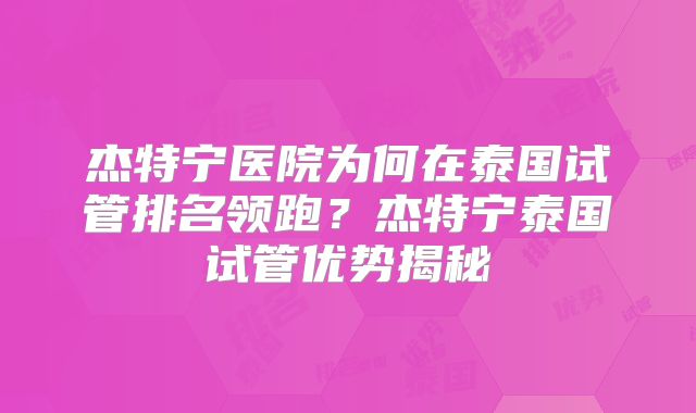 杰特宁医院为何在泰国试管排名领跑？杰特宁泰国试管优势揭秘