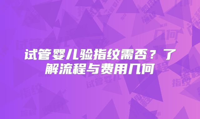 试管婴儿验指纹需否？了解流程与费用几何