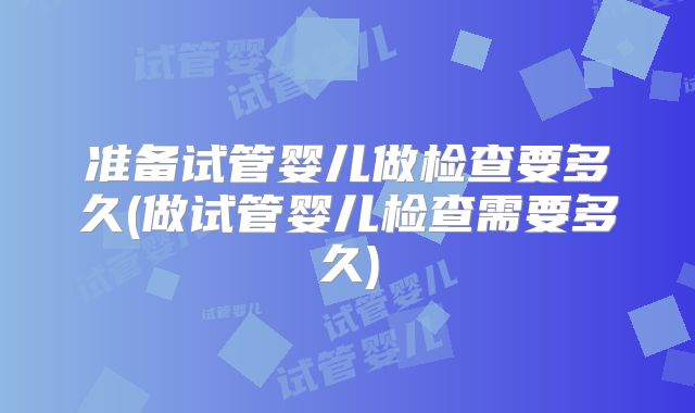 准备试管婴儿做检查要多久(做试管婴儿检查需要多久)