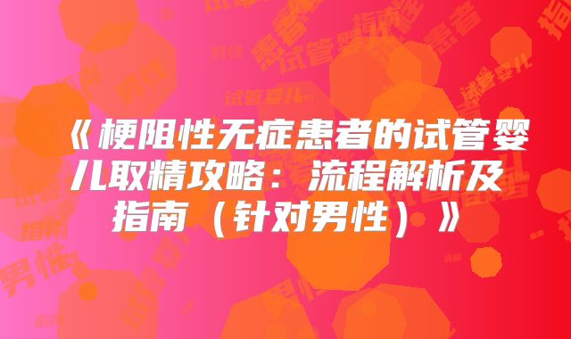 《梗阻性无症患者的试管婴儿取精攻略:流程解析及指南(针对男性)》