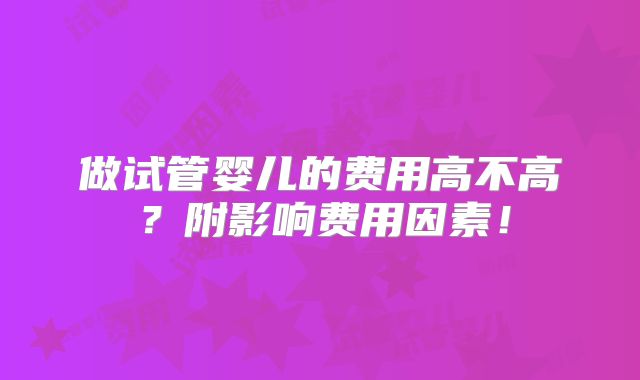做试管婴儿的费用高不高?附影响费用因素!