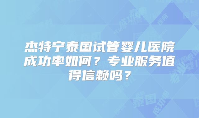 杰特宁泰国试管婴儿医院成功率如何？专业服务值得信赖吗？