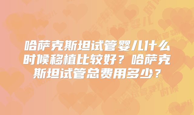 哈萨克斯坦试管婴儿什么时候移植比较好？哈萨克斯坦试管总费用多少？