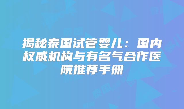 揭秘泰国试管婴儿：国内权威机构与有名气合作医院推荐手册