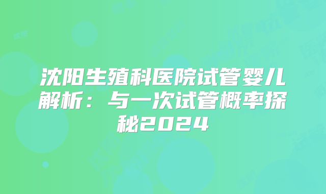 沈阳生殖科医院试管婴儿解析:与一次试管概率探秘2024