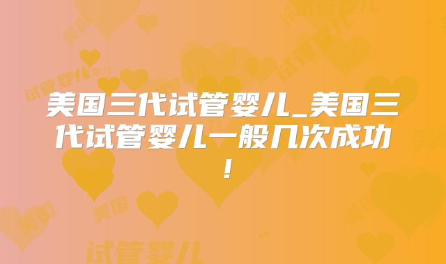 美国三代试管婴儿_美国三代试管婴儿一般几次成功!