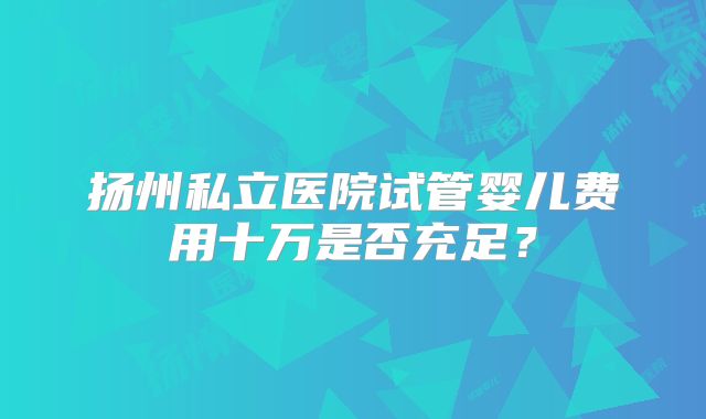扬州私立医院试管婴儿费用十万是否充足？