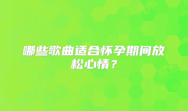 哪些歌曲适合怀孕期间放松心情?