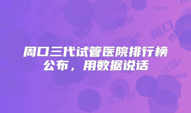 周口三代试管医院排行榜公布，用数据说话