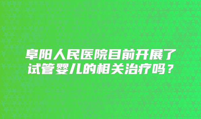 阜阳人民医院目前开展了试管婴儿的相关治疗吗？