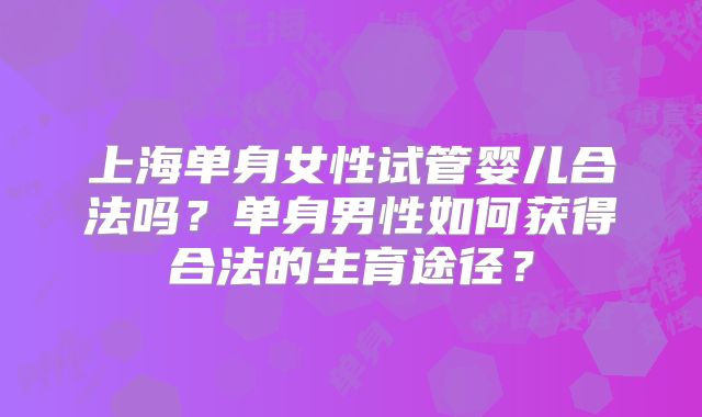上海单身女性试管婴儿合法吗？单身男性如何获得合法的生育途径？