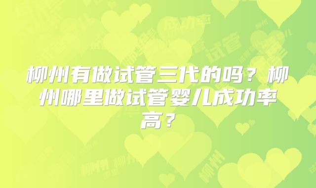柳州有做试管三代的吗？柳州哪里做试管婴儿成功率高？