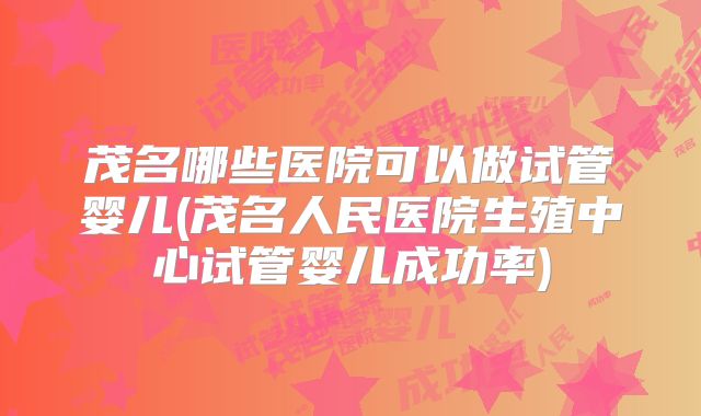 茂名哪些医院可以做试管婴儿(茂名人民医院生殖中心试管婴儿成功率)
