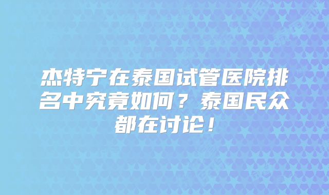 杰特宁在泰国试管医院排名中究竟如何？泰国民众都在讨论！