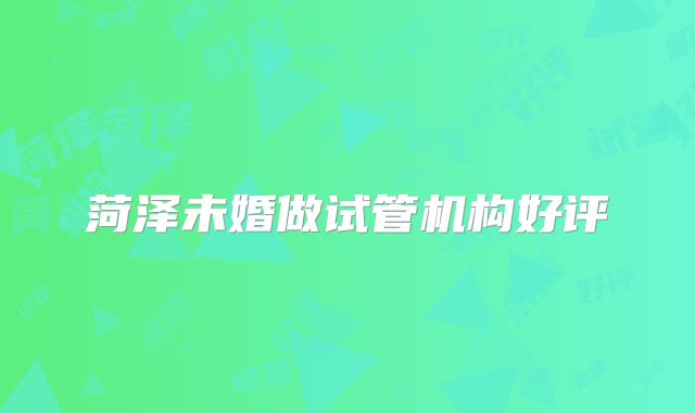 菏泽未婚做试管机构好评