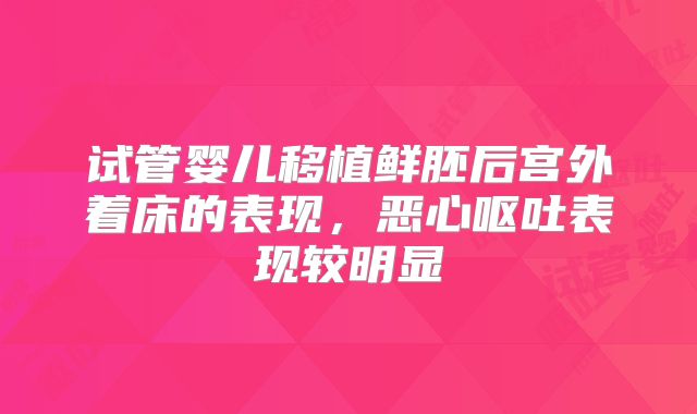 试管婴儿移植鲜胚后宫外着床的表现，恶心呕吐表现较明显