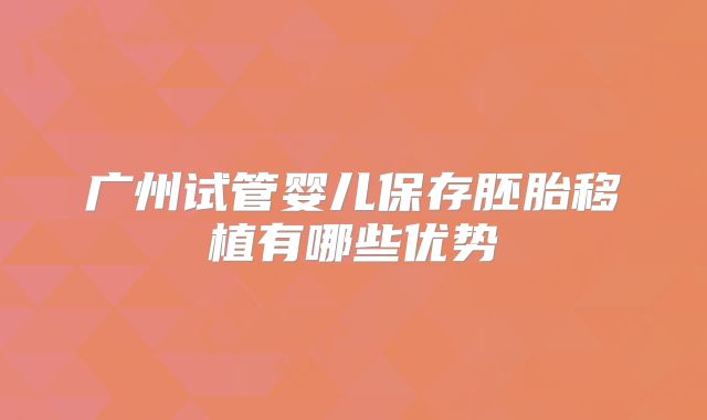 广州试管婴儿保存胚胎移植有哪些优势