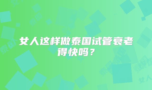 女人这样做泰国试管衰老得快吗？