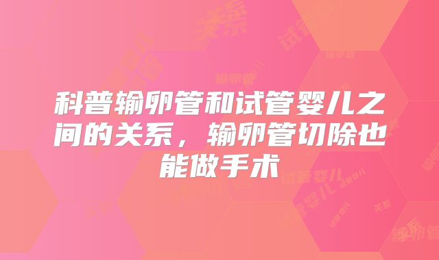 科普输卵管和试管婴儿之间的关系，输卵管切除也能做手术