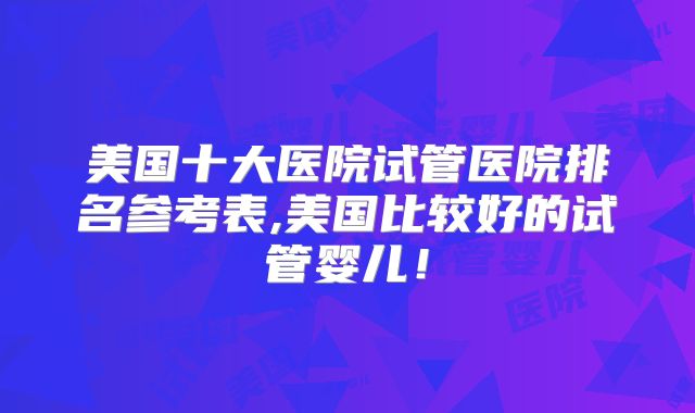 美国十大医院试管医院排名参考表,美国比较好的试管婴儿！