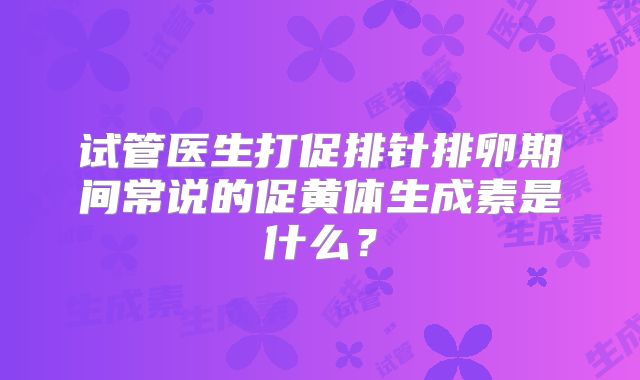 试管医生打促排针排卵期间常说的促黄体生成素是什么？