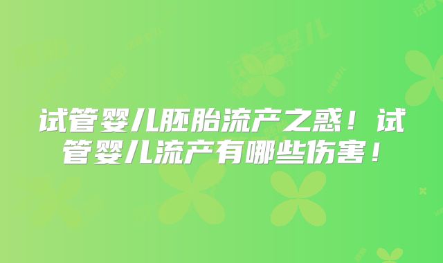 试管婴儿胚胎流产之惑！试管婴儿流产有哪些伤害！