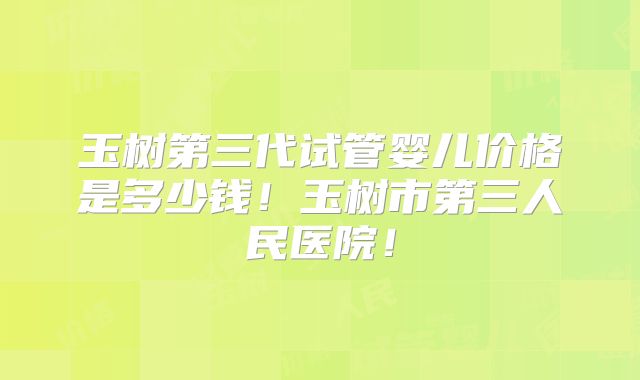 玉树第三代试管婴儿价格是多少钱!玉树市第三人民医院!