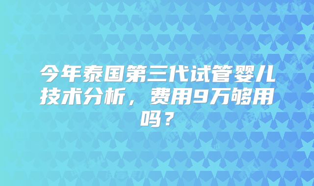 今年泰国第三代试管婴儿技术分析，费用9万够用吗？