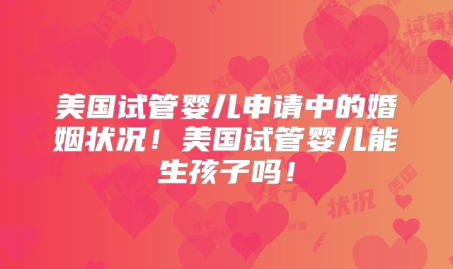 美国试管婴儿申请中的婚姻状况！美国试管婴儿能生孩子吗！