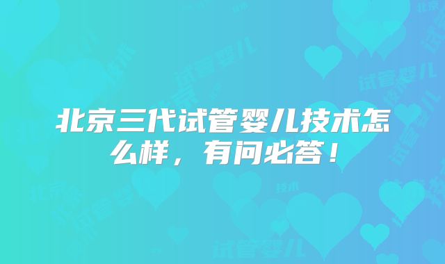 北京三代试管婴儿技术怎么样,有问必答!