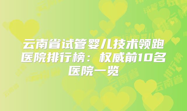 云南省试管婴儿技术领跑医院排行榜：权威前10名医院一览