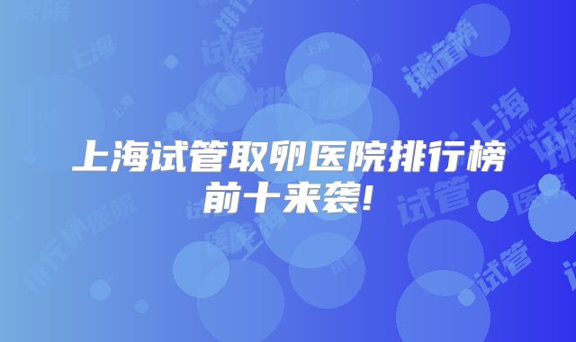 上海试管取卵医院排行榜前十来袭!