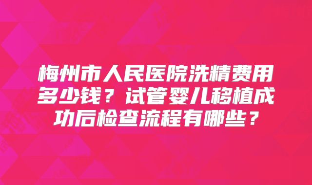 梅州市人民医院洗精费用多少钱？试管婴儿移植成功后检查流程有哪些？