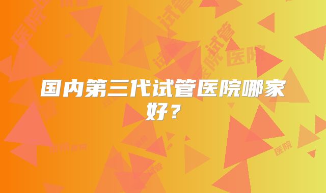 国内第三代试管医院哪家好？