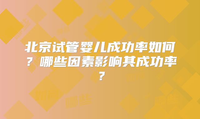 北京试管婴儿成功率如何？哪些因素影响其成功率？