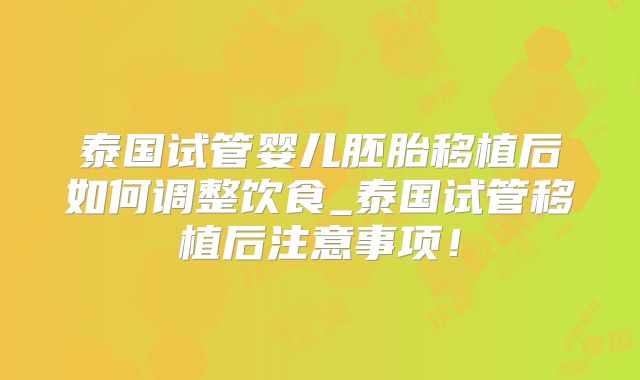 泰国试管婴儿胚胎移植后如何调整饮食_泰国试管移植后注意事项！