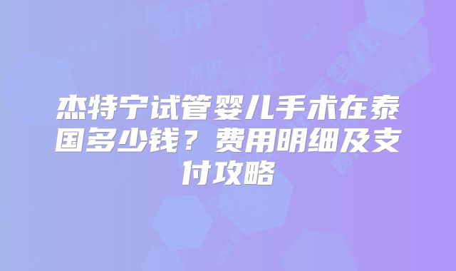 杰特宁试管婴儿手术在泰国多少钱？费用明细及支付攻略